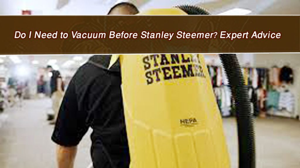 Do I Need to Vacuum Before Stanley Steemer? Expert Advice